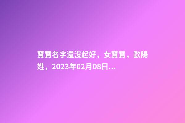 寶寶名字還沒起好，女寶寶，歐陽姓，2023年02月08日 21點13分要